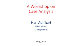 A Workshop on
Case Analysis
Hari Adhikari
MBA, M.Phil
Management
May, 2016
 
