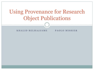 Khalid Belhajjame 	 Paolo missier Using Provenance for Research Object Publications 