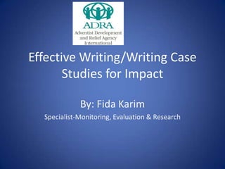 Effective Writing/Writing Case
Studies for Impact
By: Fida Karim
Specialist-Monitoring, Evaluation & Research

 