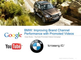 BMW: Improving Brand Channel
Performance with Promoted Videos
Case Study – YouTube Promoted Videos Campaign




                                          Google Confidential and Proprietary   1
 