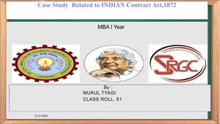 Case Study Related to INDIAN Contract Act,1872
MBA I Year
By :
MUKUL TYAGI
CLASS ROLL. 61
5/12/2024 1
 
