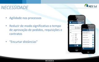NECESSIDADE
• Agilidade nos processos
• Reduzir de modo significativo o tempo
de aprovação de pedidos, requisições e
contratos
• “Encurtar distâncias”
 