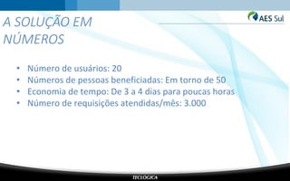 A SOLUÇÃO EM
NÚMEROS
• Número de usuários: 20
• Números de pessoas beneficiadas: Em torno de 50
• Economia de tempo: De 3 a 4 dias para poucas horas
• Número de requisições atendidas/mês: 3.000
 