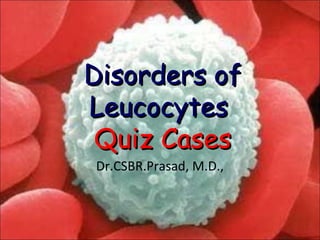 Disorders ofDisorders of
LeucocytesLeucocytes
Quiz CasesQuiz Cases
Dr.CSBR.Prasad, M.D.,
 
