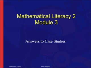Mathematical Literacy 2
                   Module 3


                        Answers to Case Studies




Mathematical Literacy            Future Managers   1
 
