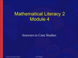 Mathematical Literacy 2
                         Module 4


                                   Answers to Case Studies




Answers to case studies module 4            Future Managers   1
 