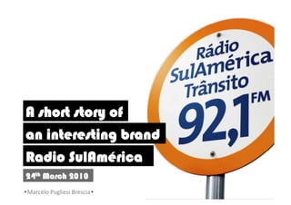 A short story of
 an interesting brand
 Radio SulAmérica
 24th March 2010
Marcelo	
  Pugliesi	
  Brescia	
  
 