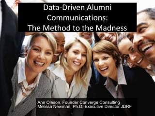 Data-Driven Alumni
     Communications:
The Method to the Madness




  Ann Oleson, Founder Converge Consulting
  Melissa Newman, Ph.D. Executive Director JDRF
 