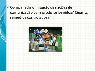 • Como medir o impacto das ações de
comunicação com produtos banidos? Cigarro,
remédios controlados?
 