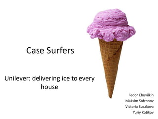 Case Surfers

Unilever: delivering ice to every
             house
                                      Fedor Chuvilkin
                                    Maksim Sofronov
                                    Victoria Susakova
                                         Yuriy Kotikov
 