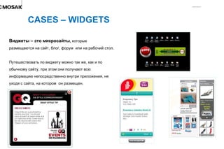 CASES – WIDGETS Виджеты – это микросайты ,  которые  размещаются на сайт, блог ,  форум  или на рабочий стол. Путешествовать по виджету можно так же, как и по  обычному сайту, при этом они получают всю  информацию непосредственно внутри приложения, не  уходя с сайта, на котором  он размещен. 