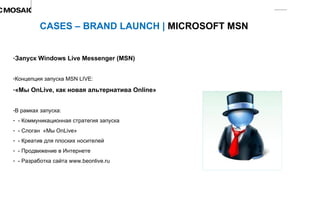 CASES – BRAND LAUNCH |  MICROSOFT MSN  Запуск Windows Live Messenger (MSN) Концепция запуска MSN LIVE:  «Мы OnLive, как новая альтернатива Online» В рамках запуска: - Коммуникационная стратегия запуска - Слоган  «Мы OnLive» - Креатив для плоских носителей - Продвижение в Интернете - Разработка сайта www.beonlive.ru  