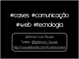#cases #comunicação
  #web #tecnologia
          Jeferson Luis Feuser
        Twitter: @jeferson_feuser
 http://www.linkedin.com/in/jefersonluis
 