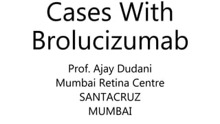 Cases With
Brolucizumab
Prof. Ajay Dudani
Mumbai Retina Centre
SANTACRUZ
MUMBAI
 