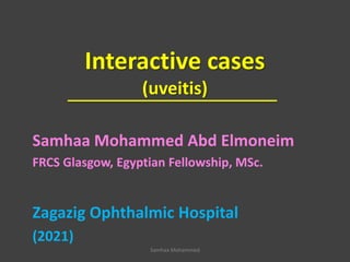 Interactive cases
(uveitis)
Samhaa Mohammed Abd Elmoneim
FRCS Glasgow, Egyptian Fellowship, MSc.
Zagazig Ophthalmic Hospital
(2021)
Samhaa Mohammed
 