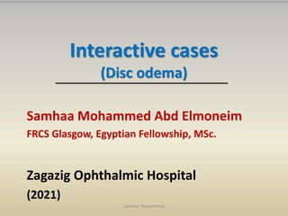 Interactive cases
(Disc odema)
Samhaa Mohammed Abd Elmoneim
FRCS Glasgow, Egyptian Fellowship, MSc.
Zagazig Ophthalmic Hospital
(2021)
Samhaa Mohammed
 