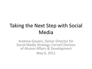 Taking the Next Step with Social Media Andrew Gossen, Senior Director for Social Media Strategy, Cornell Division of Alumni Affairs & Development May 6, 2011 
