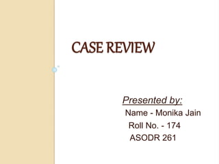CASE REVIEW
Presented by:
Name - Monika Jain
Roll No. - 174
ASODR 261
 