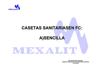 CASETAS SANITARIASEN FC:

      A)SENCILLA




                         ING. FELIPE ORTA SALINAS.
                GERENTE CORPORATIVO DE SERVICIOS TECNICOS.
                                 JULIO 2008.
 