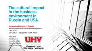 The cultural impact
in the business
environment in
Russia and USA
University of Houston - Victoria
MGMT 6387 - Comparative Management
Fall 2016
Group #2 – Group Research Paper
Amy Kao
Saad Khan
Jennifer Edge
Roman Yakhin
Vivian Sampaio
 