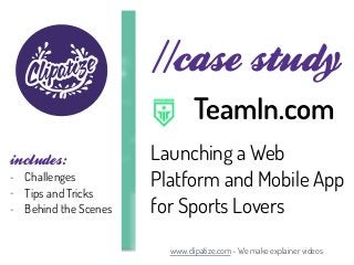 //case study
Launching a Web
Platform and Mobile App
for Sports Lovers
www.clipatize.com - We make explainer videos
TeamIn.com
includes:
- Challenges
- Tips and Tricks
- Behind the Scenes
 