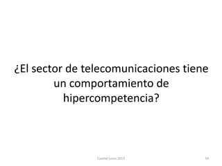 ¿El sector de telecomunicaciones tiene
un comportamiento de
hipercompetencia?
Casetel junio 2013 34
 