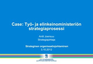 Case: Työ- ja elinkeinoministeriön
        strategiaprosessi
                Antti Joensuu
               Strategiajohtaja

      Strateginen organisaatiojohtaminen
                   3.10.2012
 