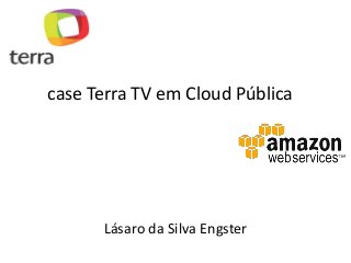 Lásaro da Silva Engster
case Terra TV em Cloud Pública
 
