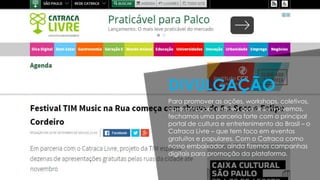 Para promover as ações, workshops, coletivos,
apresentações e shows que desenvolvemos,
fechamos uma parceria forte com o principal
portal de cultura e entretenimento do Brasil – o
Catraca Livre – que tem foco em eventos
gratuitos e populares. Com o Catraca como
nosso embaixador, ainda fizemos campanhas
digitais para promoção da plataforma.
DIVULGAÇÃO
 
