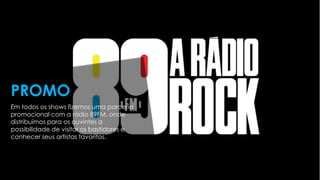 Em todos os shows fizemos uma parceria
promocional com a rádio 89FM, onde
distribuímos para os ouvintes a
possibilidade de visitar os bastidores e
conhecer seus artistas favoritos.
PROMO
 