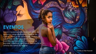 Foram 5 eventos realizados em 5 fins de
semana: Largo da Batata, Parque do
Carmo, Parque da Juventude, Praça da
Luz e Vale do Anhangabaú. Todos os
eventos contaram com um lineup de
bandas, coletivos, grafiteiros, foodtrucks e
artistas da cena da região:
EVENTOS
*Grafite por Mari Pavanelli
 
