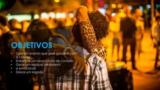 • Criar um evento que gere goodwill com
a cidade;
• Encontrar um novo ponto de contato;
• Gerar um residual verdadeiro
• e emocional;
• Deixar um legado.
OBJETIVOS
 