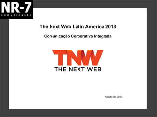 The Next Web Latin America 2013
Agosto de 2013
Comunicação Corporativa Integrada
 