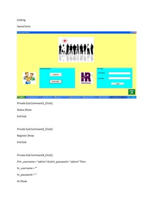 Coding:
Home form:
Private SubCommand1_Click()
Status.Show
End Sub
Private SubCommand2_Click()
Register.Show
End Sub
Private SubCommand4_Click()
If hr_username = "admin"Andhr_password= "admin"Then
hr_username = ""
hr_password= ""
Hr.Show
 