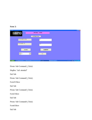Form 2:
Private Sub Command1_Click()
MsgBox "call attended"
End Sub
Private Sub Command2_Click()
Form10.Show
End Sub
Private Sub Command3_Click()
Form3.Show
End Sub
Private Sub Command4_Click()
Form8.Show
End Sub
 
