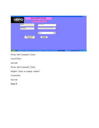Private Sub Command1_Click()
Form10.Show
End Sub
Private Sub Command2_Click()
MsgBox "check in comapny solution"
Form6.Show
End Sub
Form 5:
 