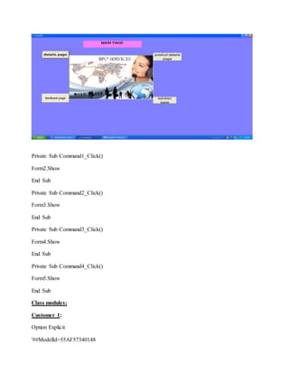 Private Sub Command1_Click()
Form2.Show
End Sub
Private Sub Command2_Click()
Form3.Show
End Sub
Private Sub Command3_Click()
Form4.Show
End Sub
Private Sub Command4_Click()
Form5.Show
End Sub
Class modules:
Customer 1:
Option Explicit
'##ModelId=55AF57340148
 