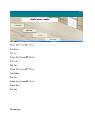 Private Sub Command1_Click()
Form3.Show
End Sub
Private Sub Command2_Click()
Form4.Show
End Sub
Private Sub Command3_Click()
Form5.Show
End Sub
Private Sub Command4_Click()
Form6.Show
End Sub
Return form:
 