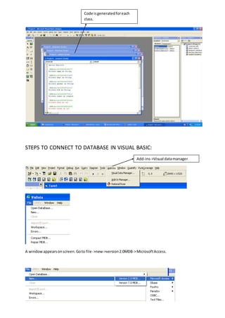 STEPS TO CONNECT TO DATABASE IN VISUAL BASIC:
A windowappearsonscreen.Goto file->new->version2.0MDB->MicrosoftAccess.
Code isgeneratedforeach
class.
Add-ins->Visual datamanager
 