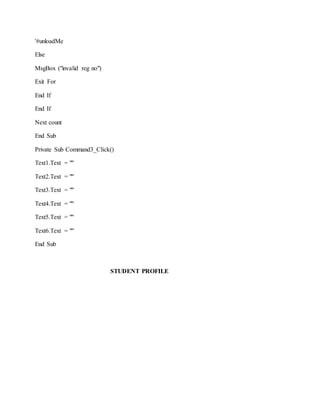 '#unloadMe
Else
MsgBox ("invalid reg no")
Exit For
End If
End If
Next count
End Sub
Private Sub Command3_Click()
Text1.Text = ""
Text2.Text = ""
Text3.Text = ""
Text4.Text = ""
Text5.Text = ""
Text6.Text = ""
End Sub
STUDENT PROFILE
 