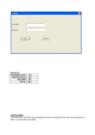 PSNACET
PERFORMANCE 30
PREPARATION 30
RECORD 40
TOTAL 100
CONCLUSION
Thus the project for Book bank management system was designed and codes are generated and
then it was executed successfully.
 