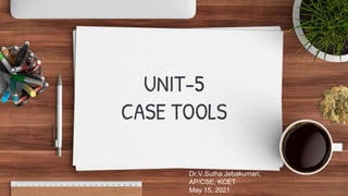 UNIT-5
CASE TOOLS
Dr.V.Sutha Jebakumari,
AP/CSE, KCET
May 15, 2021
 