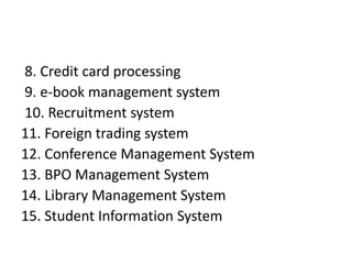 8. Credit card processing
9. e-book management system
10. Recruitment system
11. Foreign trading system
12. Conference Management System
13. BPO Management System
14. Library Management System
15. Student Information System
 