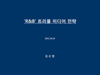 ‘R&B’ 트리플 미디어 전략


      2012.10.26




      김신엽
 