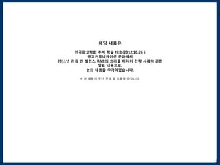 해당 내용은

       한국광고학회 추계 학술 대회(2012.10.26 )
            광고커뮤니케이션 분과에서
2011년 리듬 엔 밸런스 R&B의 트리플 미디어 전략 사례에 관한
               발표 내용으로,
           논의 내용을 추가하였습니다.

        ※ 본 내용의 무단 전재 및 도용을 금합니다.
                    k




                                        2
 