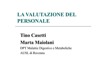 LA VALUTAZIONE DEL
PERSONALE
Tino Casetti
Marta Maiolani
DPT Malattie Digestive e Metaboliche
AUSL di Ravenna
 