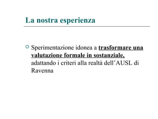 La nostra esperienza
 Sperimentazione idonea a trasformare una
valutazione formale in sostanziale,
adattando i criteri alla realtà dell’AUSL di
Ravenna
 