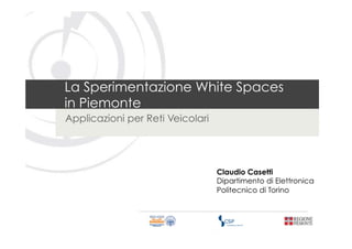 La Sperimentazione White Spaces
in Piemonte
Applicazioni per Reti Veicolari




                                  Claudio Casetti
                                  Dipartimento di Elettronica
                                  Politecnico di Torino
 