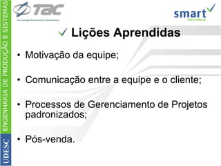 Lições Aprendidas Motivação da equipe; Comunicação entre a equipe e o cliente; Processos de Gerenciamento de Projetos padronizados; Pós-venda. ENGENHARIA DE PRODUÇÃO E SISTEMAS UDESC 