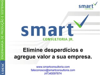 Elimine desperdícios e agregue valor a sua empresa. www.smartconsultoria.com [email_address] (47)40097874 ENGENHARIA DE PRODUÇÃO E SISTEMAS UDESC 